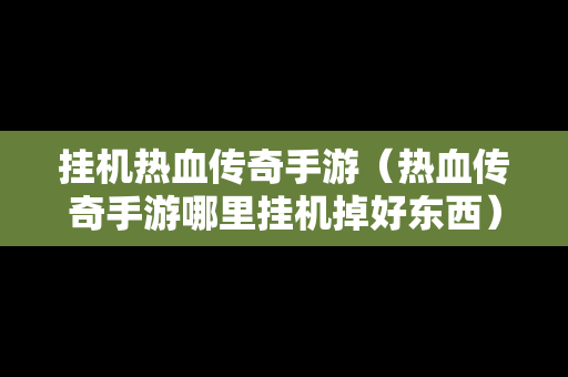 挂机热血传奇手游（热血传奇手游哪里挂机掉好东西）