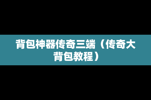 背包神器传奇三端（传奇大背包教程）