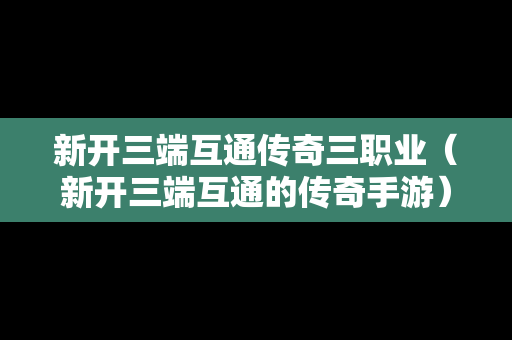 新开三端互通传奇三职业（新开三端互通的传奇手游）