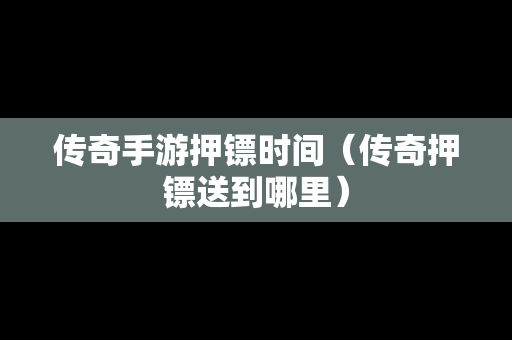 传奇手游押镖时间（传奇押镖送到哪里）