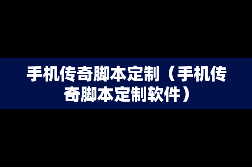 手机传奇脚本定制（手机传奇脚本定制软件）