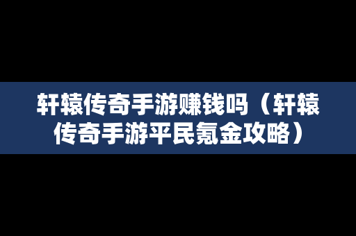 轩辕传奇手游赚钱吗（轩辕传奇手游平民氪金攻略）