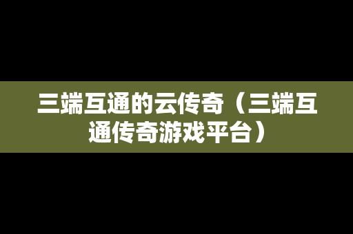 三端互通的云传奇（三端互通传奇游戏平台）