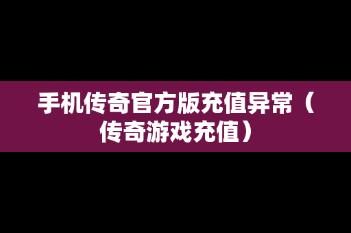 手机传奇官方版充值异常（传奇游戏充值）