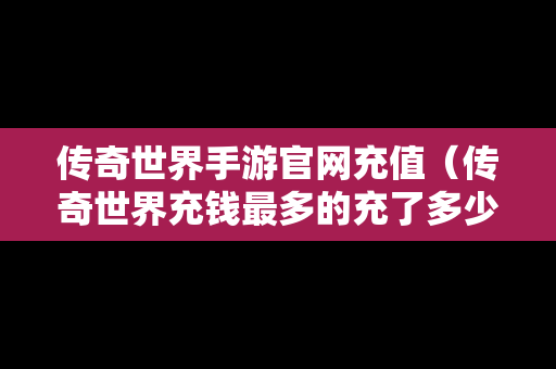 传奇世界手游官网充值（传奇世界充钱最多的充了多少）