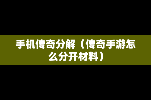 手机传奇分解（传奇手游怎么分开材料）