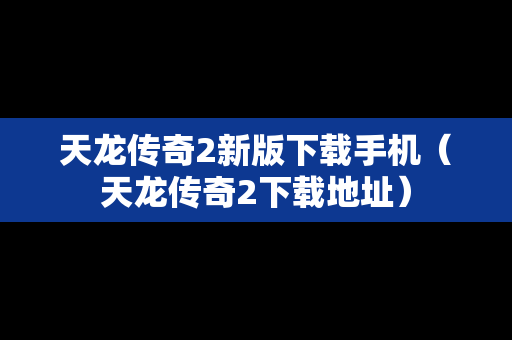 天龙传奇2新版下载手机（天龙传奇2下载地址）