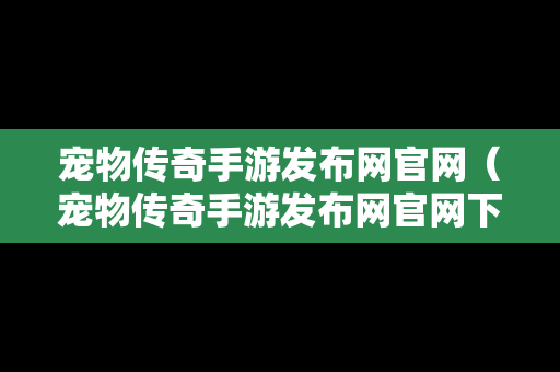 宠物传奇手游发布网官网（宠物传奇手游发布网官网下载）