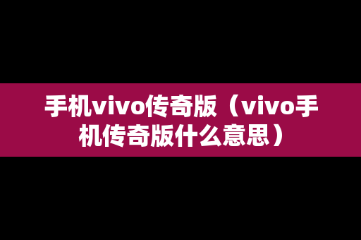 手机vivo传奇版（vivo手机传奇版什么意思）