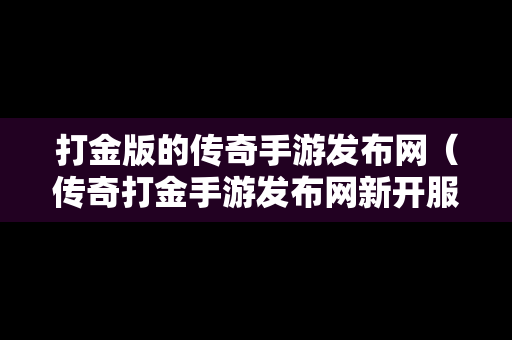 打金版的传奇手游发布网（传奇打金手游发布网新开服）