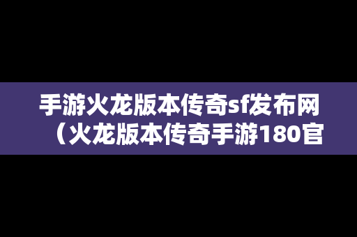 手游火龙版本传奇sf发布网（火龙版本传奇手游180官网）