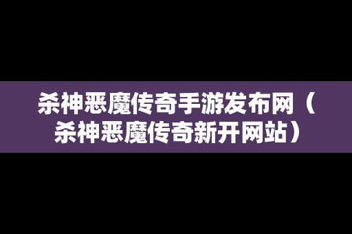 杀神恶魔传奇手游发布网（杀神恶魔传奇新开网站）