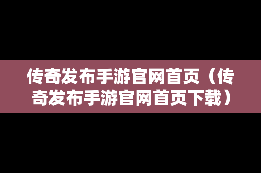 传奇发布手游官网首页（传奇发布手游官网首页下载）