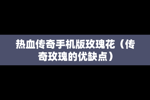 热血传奇手机版玫瑰花（传奇玫瑰的优缺点）