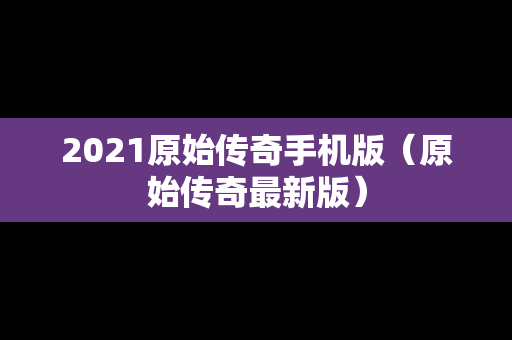 2021原始传奇手机版（原始传奇最新版）