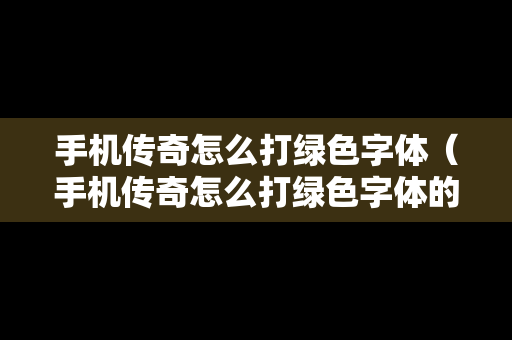 手机传奇怎么打绿色字体（手机传奇怎么打绿色字体的）