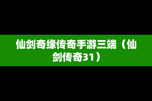 仙剑奇缘传奇手游三端（仙剑传奇31）