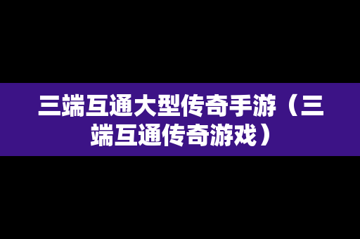 三端互通大型传奇手游（三端互通传奇游戏）