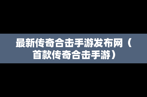 最新传奇合击手游发布网（首款传奇合击手游）