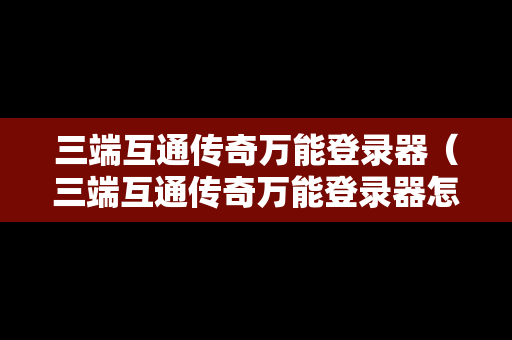 三端互通传奇万能登录器（三端互通传奇万能登录器怎么用）