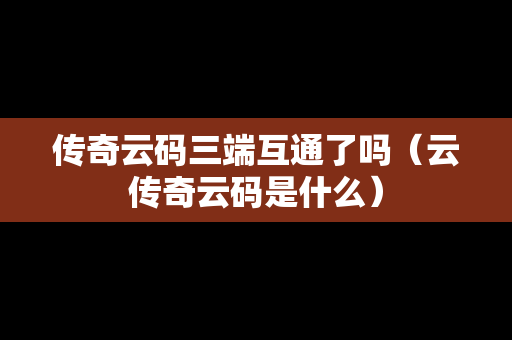 传奇云码三端互通了吗（云传奇云码是什么）