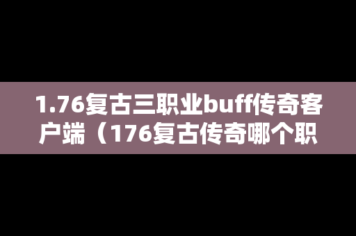 1.76复古三职业buff传奇客户端（176复古传奇哪个职业厉害）