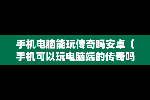 手机电脑能玩传奇吗安卓（手机可以玩电脑端的传奇吗）