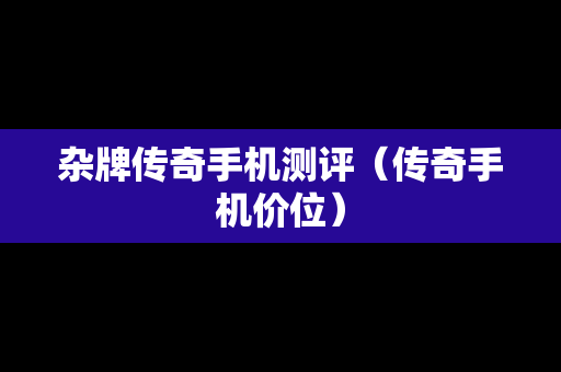 杂牌传奇手机测评（传奇手机价位）