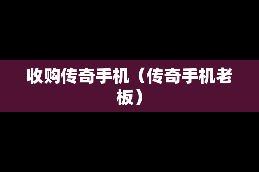 收购传奇手机（传奇手机老板）