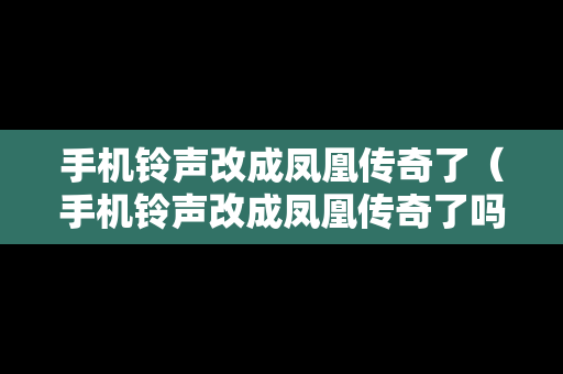 手机铃声改成凤凰传奇了（手机铃声改成凤凰传奇了吗）