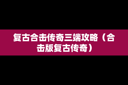 复古合击传奇三端攻略（合击版复古传奇）