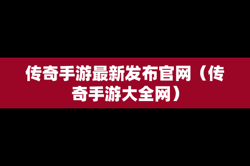 传奇手游最新发布官网（传奇手游大全网）