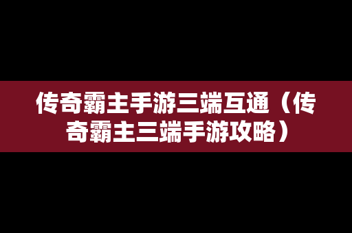 传奇霸主手游三端互通（传奇霸主三端手游攻略）