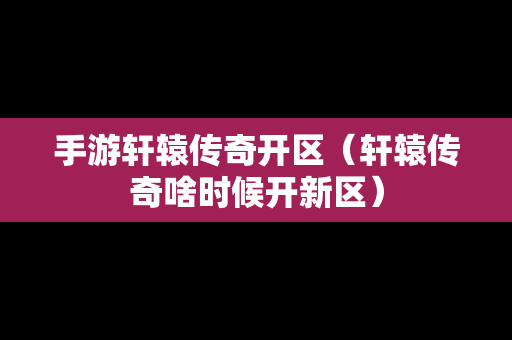 手游轩辕传奇开区（轩辕传奇啥时候开新区）