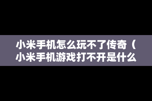 小米手机怎么玩不了传奇（小米手机游戏打不开是什么原因）