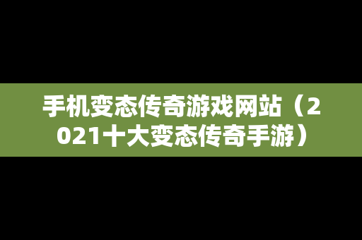 手机变态传奇游戏网站（2021十大变态传奇手游）