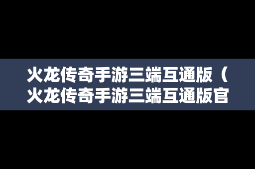 火龙传奇手游三端互通版（火龙传奇手游三端互通版官网）