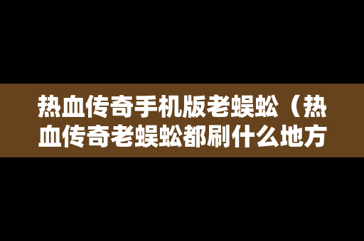 热血传奇手机版老蜈蚣（热血传奇老蜈蚣都刷什么地方）