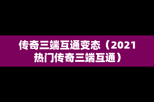 传奇三端互通变态（2021热门传奇三端互通）