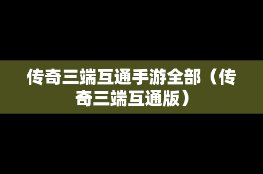 传奇三端互通手游全部（传奇三端互通版）