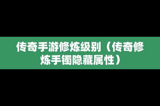 传奇手游修炼级别（传奇修炼手镯隐藏属性）