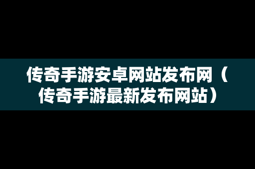 传奇手游安卓网站发布网（传奇手游最新发布网站）