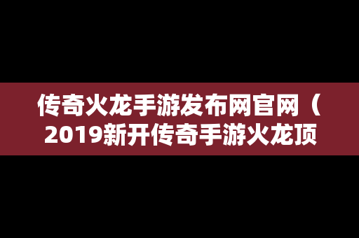 传奇火龙手游发布网官网（2019新开传奇手游火龙顶级版本）