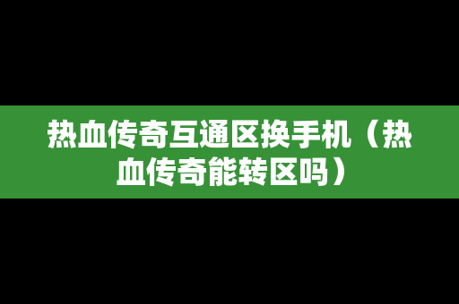 热血传奇互通区换手机（热血传奇能转区吗）