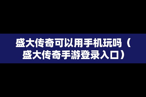 盛大传奇可以用手机玩吗（盛大传奇手游登录入口）