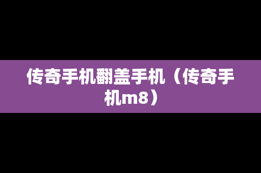 传奇手机翻盖手机（传奇手机m8）