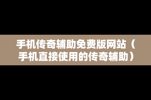 手机传奇辅助免费版网站（手机直接使用的传奇辅助）