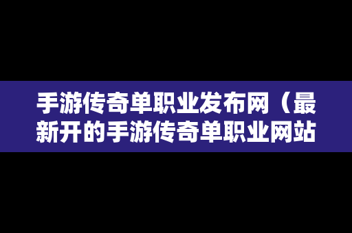 手游传奇单职业发布网（最新开的手游传奇单职业网站）