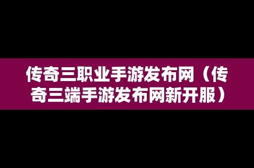 传奇三职业手游发布网（传奇三端手游发布网新开服）