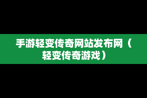 手游轻变传奇网站发布网（轻变传奇游戏）